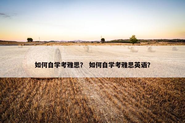 如何自学考雅思？ 如何自学考雅思英语？