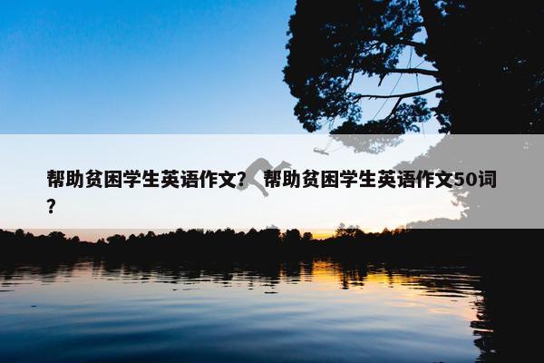 帮助贫困学生英语作文？ 帮助贫困学生英语作文50词？