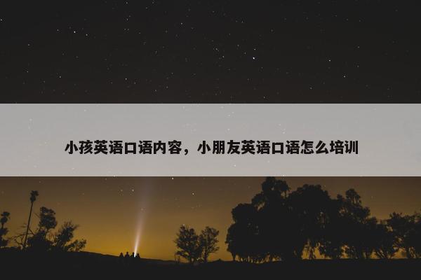 小孩英语口语内容，小朋友英语口语怎么培训