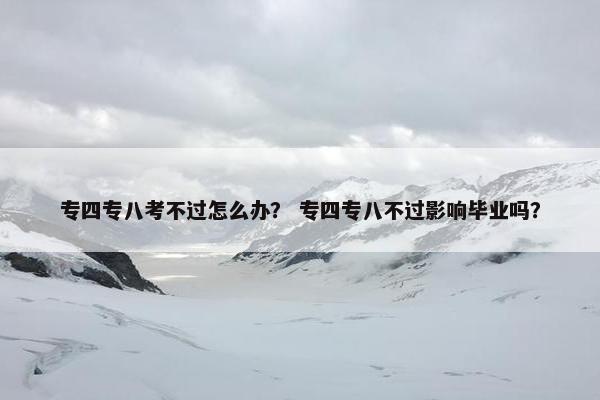 专四专八考不过怎么办？ 专四专八不过影响毕业吗？