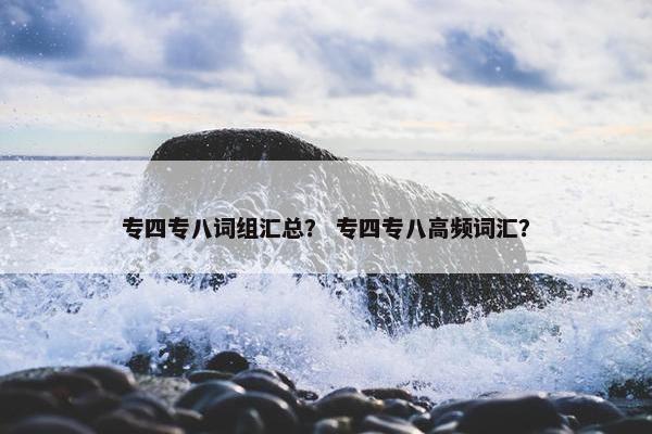专四专八词组汇总？ 专四专八高频词汇？