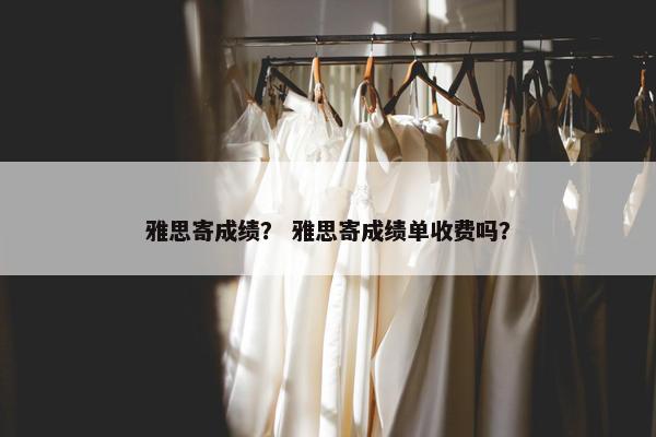 雅思寄成绩？ 雅思寄成绩单收费吗？