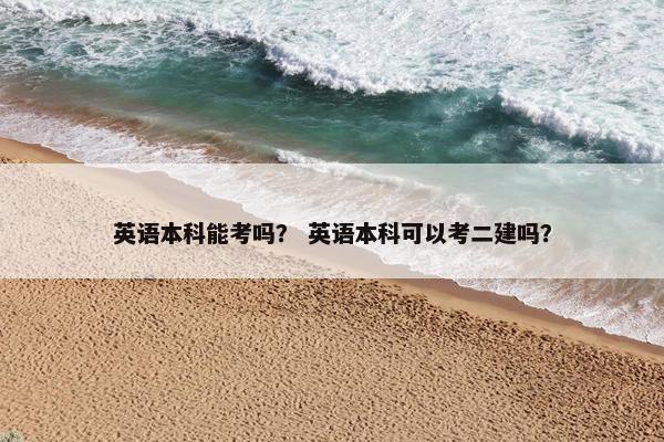 英语本科能考吗？ 英语本科可以考二建吗？