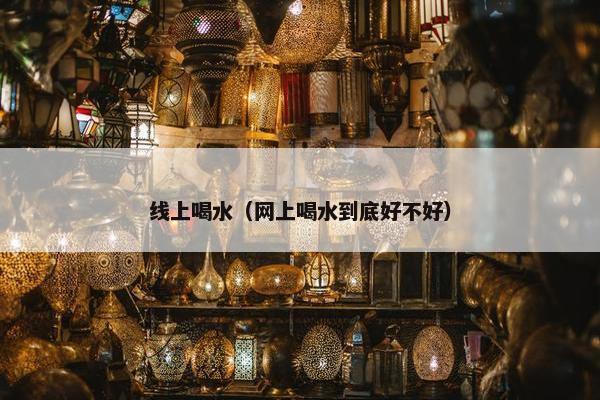 线上喝水（网上喝水到底好不好）