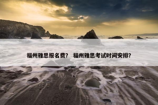 福州雅思报名费？ 福州雅思考试时间安排？