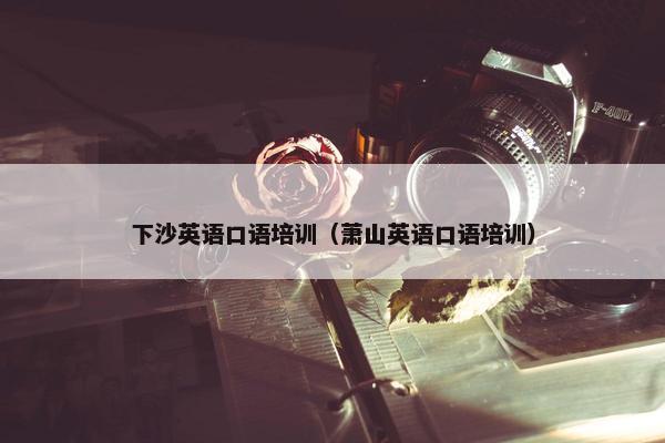 下沙英语口语培训（萧山英语口语培训）