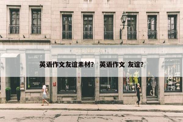 英语作文友谊素材？ 英语作文 友谊？