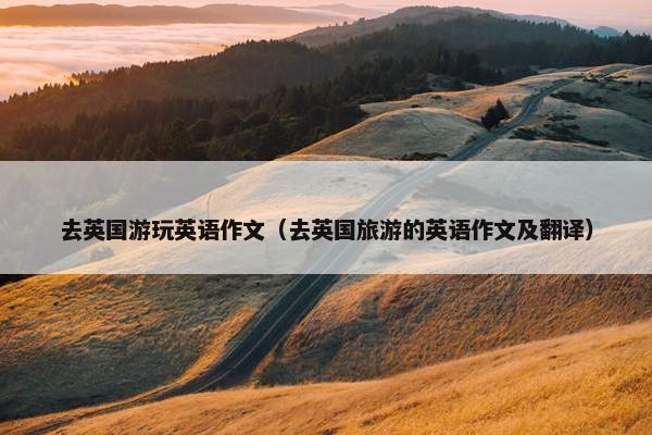 去英国游玩英语作文（去英国旅游的英语作文及翻译）