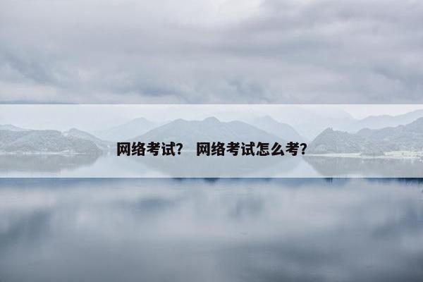 网络考试？ 网络考试怎么考？