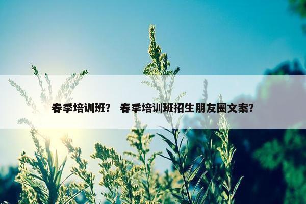春季培训班？ 春季培训班招生朋友圈文案？