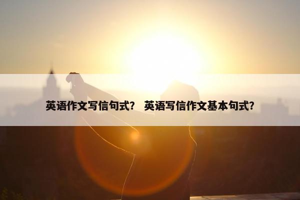 英语作文写信句式？ 英语写信作文基本句式？