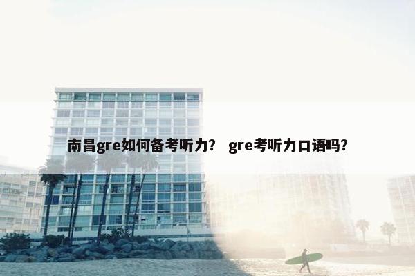 南昌gre如何备考听力？ gre考听力口语吗？