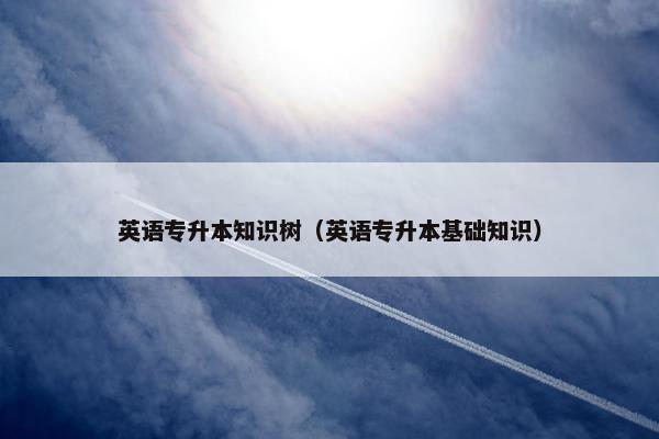英语专升本知识树（英语专升本基础知识）