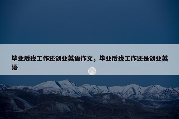 毕业后找工作还创业英语作文，毕业后找工作还是创业英语