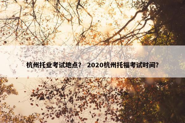 杭州托业考试地点？ 2020杭州托福考试时间？