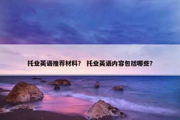托业英语推荐材料？ 托业英语内容包括哪些？