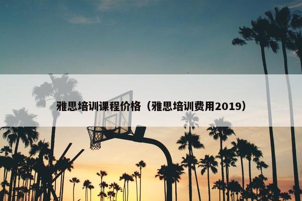 雅思培训课程价格（雅思培训费用2019）