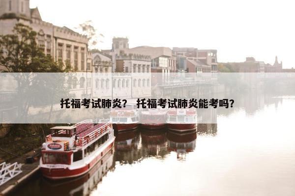托福考试肺炎？ 托福考试肺炎能考吗？