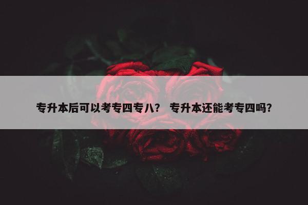 专升本后可以考专四专八？ 专升本还能考专四吗？