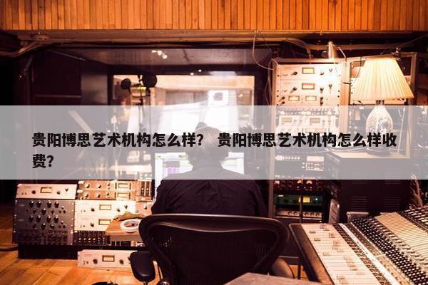 贵阳博思艺术机构怎么样？ 贵阳博思艺术机构怎么样收费？