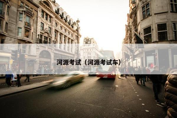 河源考试（河源考试车）