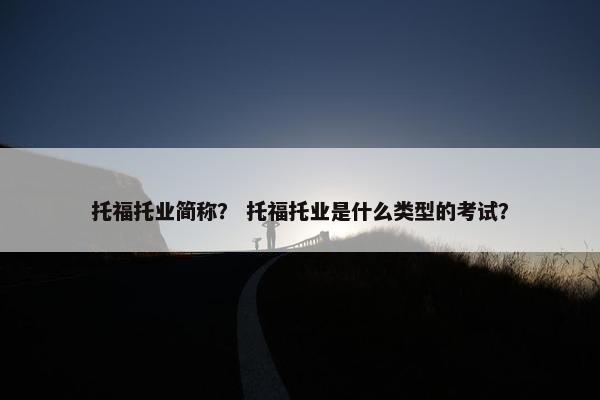 托福托业简称？ 托福托业是什么类型的考试？