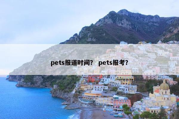 pets报道时间？ pets报考？