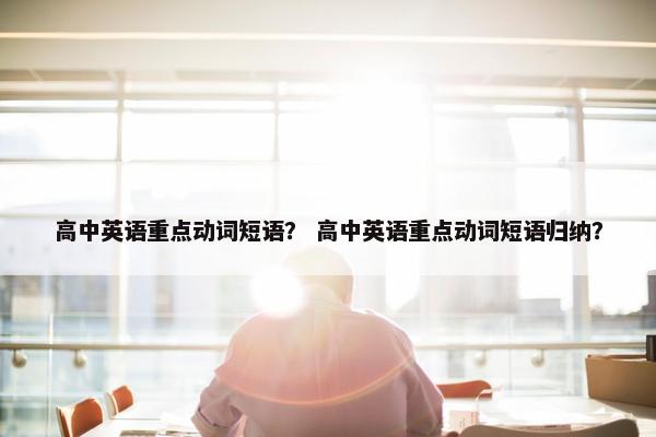 高中英语重点动词短语？ 高中英语重点动词短语归纳？