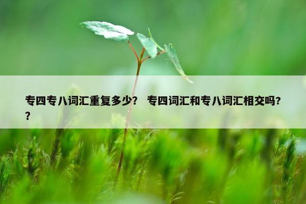 专四专八词汇重复多少？ 专四词汇和专八词汇相交吗?？