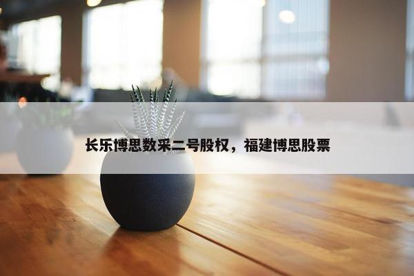 长乐博思数采二号股权，福建博思股票