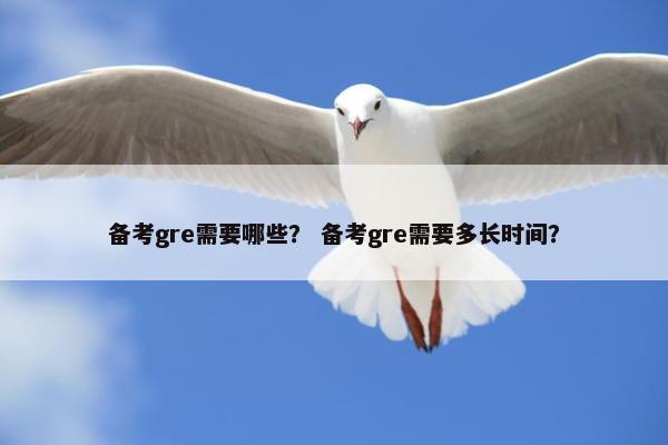 备考gre需要哪些？ 备考gre需要多长时间？