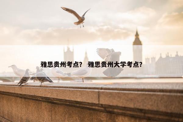 雅思贵州考点？ 雅思贵州大学考点？