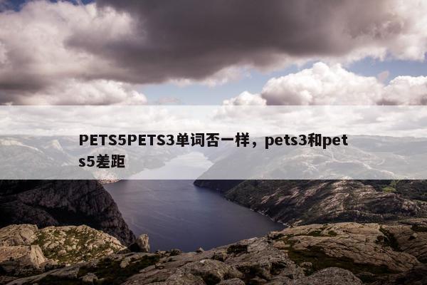 PETS5PETS3单词否一样，pets3和pets5差距