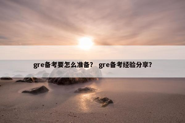 gre备考要怎么准备？ gre备考经验分享？