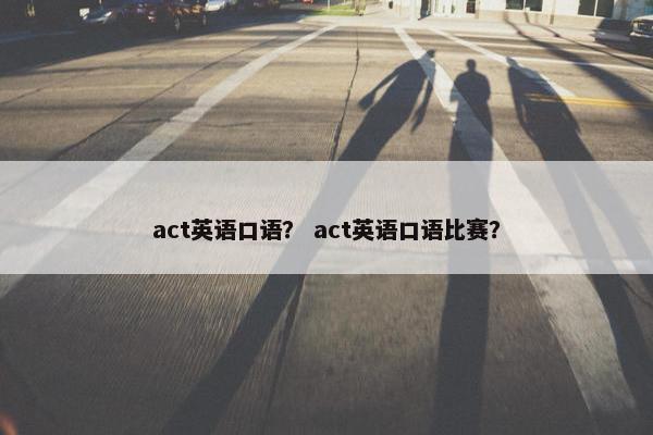 act英语口语？ act英语口语比赛？