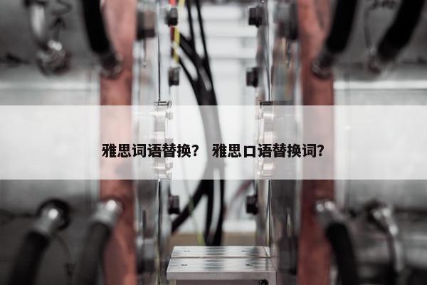 雅思词语替换？ 雅思口语替换词？
