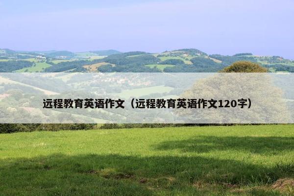 远程教育英语作文（远程教育英语作文120字）