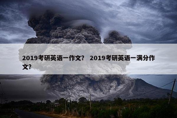 2019考研英语一作文？ 2019考研英语一满分作文？