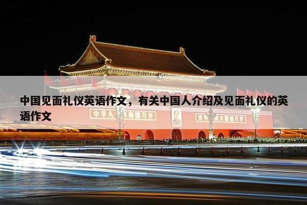 中国见面礼仪英语作文，有关中国人介绍及见面礼仪的英语作文
