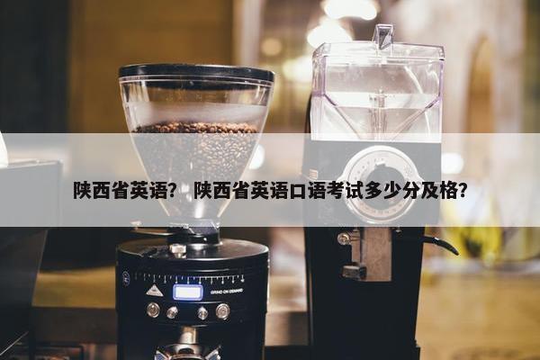 陕西省英语？ 陕西省英语口语考试多少分及格？