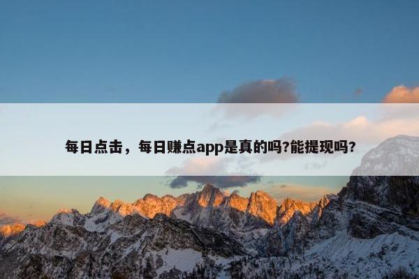 每日点击，每日赚点app是真的吗?能提现吗?