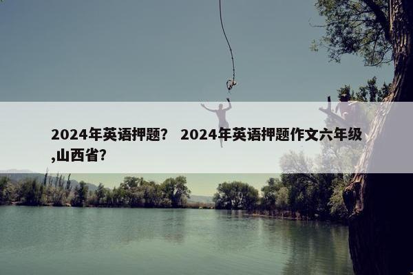 2024年英语押题？ 2024年英语押题作文六年级,山西省？