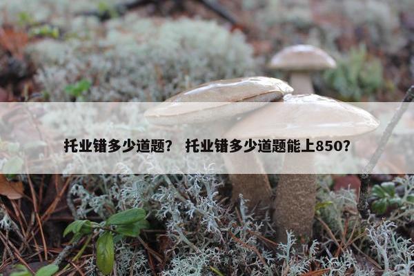 托业错多少道题？ 托业错多少道题能上850？