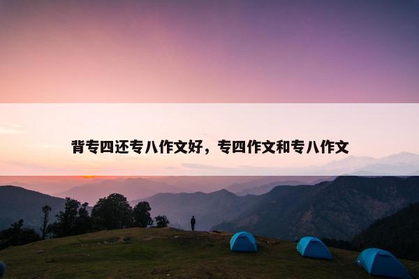 背专四还专八作文好，专四作文和专八作文