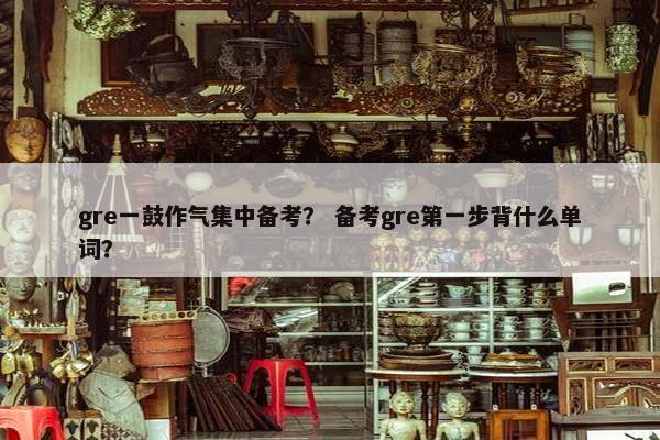gre一鼓作气集中备考？ 备考gre第一步背什么单词？