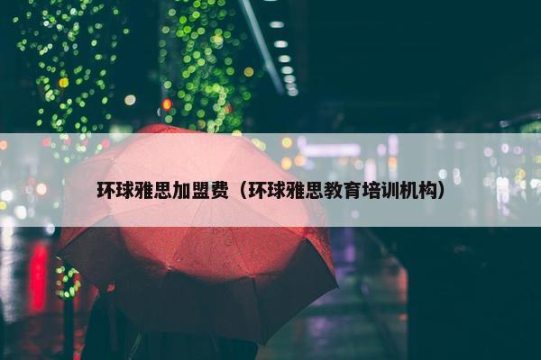 环球雅思加盟费（环球雅思教育培训机构）
