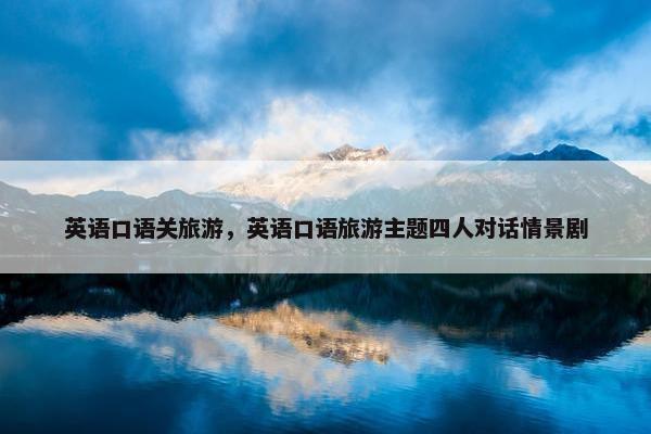 英语口语关旅游，英语口语旅游主题四人对话情景剧