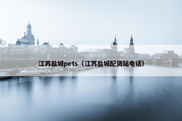 江苏盐城pets（江苏盐城配货站电话）