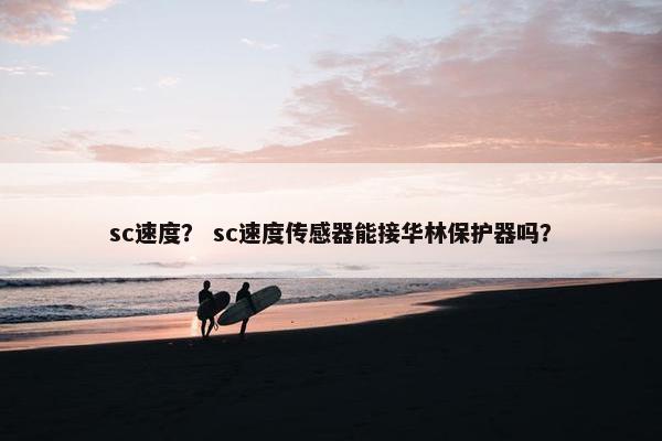 sc速度？ sc速度传感器能接华林保护器吗？