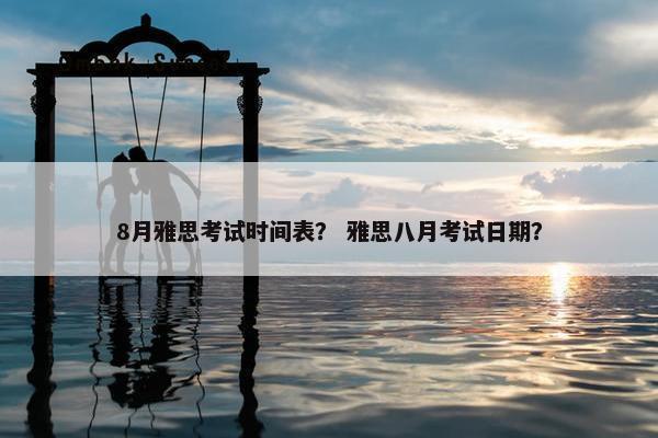 8月雅思考试时间表？ 雅思八月考试日期？